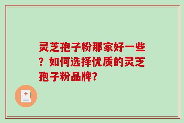 灵芝孢子粉那家好一些？如何选择优质的灵芝孢子粉品牌？-第1张图片-破壁灵芝孢子粉研究指南