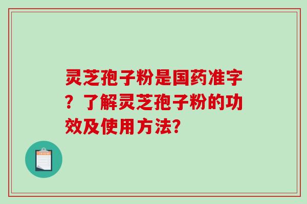灵芝孢子粉是国药准字？了解灵芝孢子粉的功效及使用方法？-第1张图片-破壁灵芝孢子粉研究指南