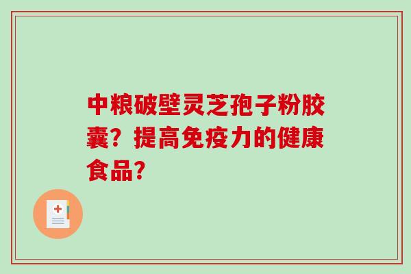 中粮破壁灵芝孢子粉胶囊？提高免疫力的健康食品？-第1张图片-破壁灵芝孢子粉研究指南