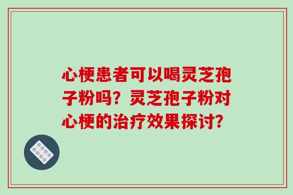 心梗患者可以喝灵芝孢子粉吗？灵芝孢子粉对心梗的治疗效果探讨？-第1张图片-破壁灵芝孢子粉研究指南