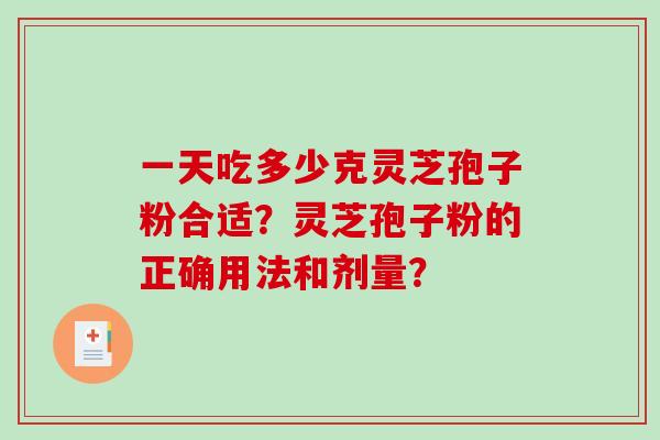 一天吃多少克灵芝孢子粉合适？灵芝孢子粉的正确用法和剂量？-第1张图片-破壁灵芝孢子粉研究指南