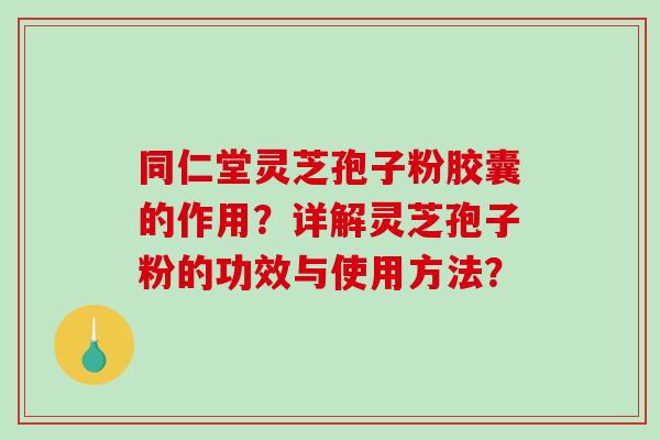 同仁堂灵芝孢子粉胶囊的作用？详解灵芝孢子粉的功效与使用方法？-第1张图片-破壁灵芝孢子粉研究指南