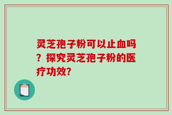 灵芝孢子粉可以止血吗?探究灵芝孢子粉的医疗功效?-第1张图片-破壁灵芝孢子粉研究指南 灵芝孢子粉可以止血吗?探究灵芝孢子粉的医疗功效?-第1张图片-破壁灵芝孢子粉研究指南