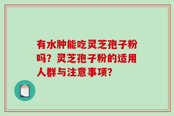 有水肿能吃灵芝孢子粉吗？灵芝孢子粉的适用人群与注意事项？-第1张图片-破壁灵芝孢子粉研究指南