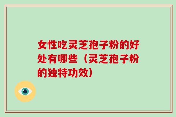 女性吃灵芝孢子粉的好处有哪些（灵芝孢子粉的独特功效）-第1张图片-破壁灵芝孢子粉研究指南