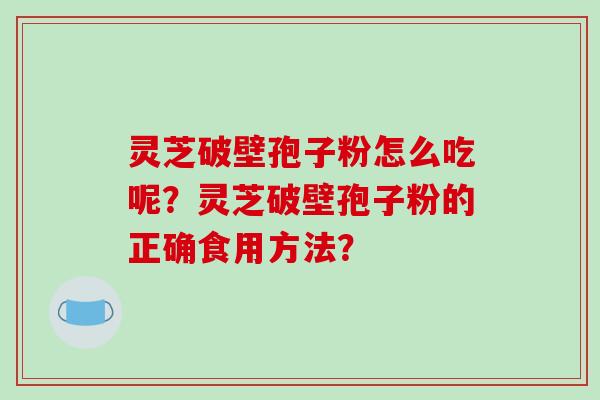 灵芝破壁孢子粉怎么吃呢？灵芝破壁孢子粉的正确食用方法？-第1张图片-破壁灵芝孢子粉研究指南