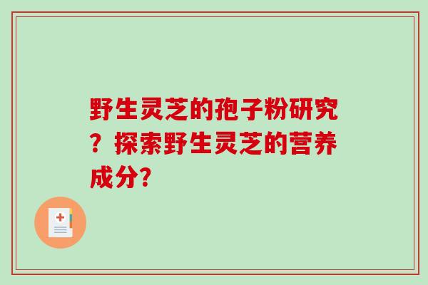 野生灵芝的孢子粉研究？探索野生灵芝的营养成分？-第1张图片-破壁灵芝孢子粉研究指南