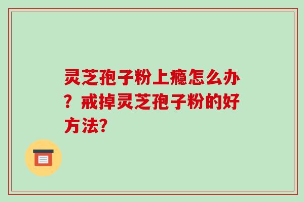 灵芝孢子粉上瘾怎么办？戒掉灵芝孢子粉的好方法？-第1张图片-破壁灵芝孢子粉研究指南