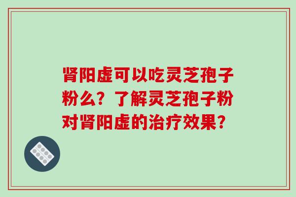肾阳虚可以吃灵芝孢子粉么？了解灵芝孢子粉对肾阳虚的治疗效果？-第1张图片-破壁灵芝孢子粉研究指南