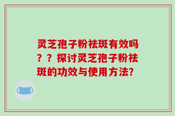 灵芝孢子粉祛斑有效吗？？探讨灵芝孢子粉祛斑的功效与使用方法？-第1张图片-破壁灵芝孢子粉研究指南