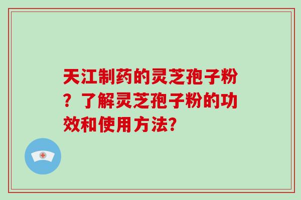 天江制药的灵芝孢子粉？了解灵芝孢子粉的功效和使用方法？-第1张图片-破壁灵芝孢子粉研究指南