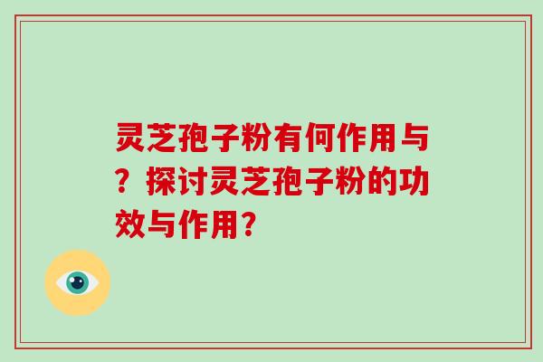 灵芝孢子粉有何作用与？探讨灵芝孢子粉的功效与作用？-第1张图片-破壁灵芝孢子粉研究指南
