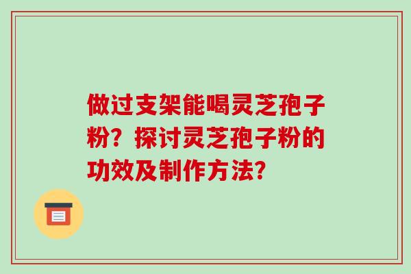做过支架能喝灵芝孢子粉？探讨灵芝孢子粉的功效及制作方法？-第1张图片-破壁灵芝孢子粉研究指南
