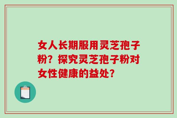 女人长期服用灵芝孢子粉？探究灵芝孢子粉对女性健康的益处？-第1张图片-破壁灵芝孢子粉研究指南