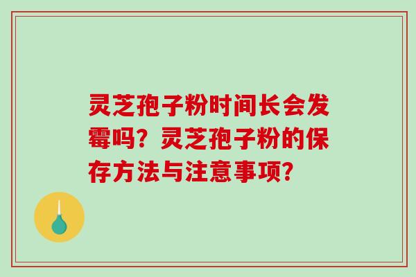 灵芝孢子粉时间长会发霉吗？灵芝孢子粉的保存方法与注意事项？-第1张图片-破壁灵芝孢子粉研究指南