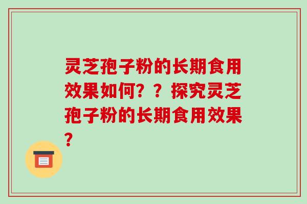 灵芝孢子粉的长期食用效果如何？？探究灵芝孢子粉的长期食用效果？-第1张图片-破壁灵芝孢子粉研究指南