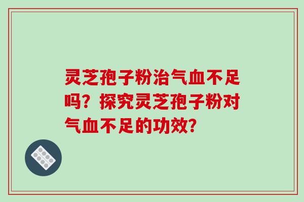 灵芝孢子粉治气血不足吗？探究灵芝孢子粉对气血不足的功效？-第1张图片-破壁灵芝孢子粉研究指南