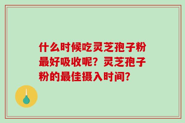 什么时候吃灵芝孢子粉最好吸收呢？灵芝孢子粉的最佳摄入时间？-第1张图片-破壁灵芝孢子粉研究指南