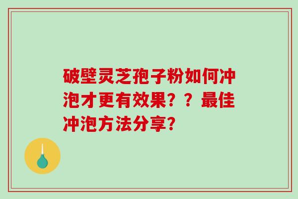 破壁灵芝孢子粉如何冲泡才更有效果？？最佳冲泡方法分享？-第1张图片-破壁灵芝孢子粉研究指南