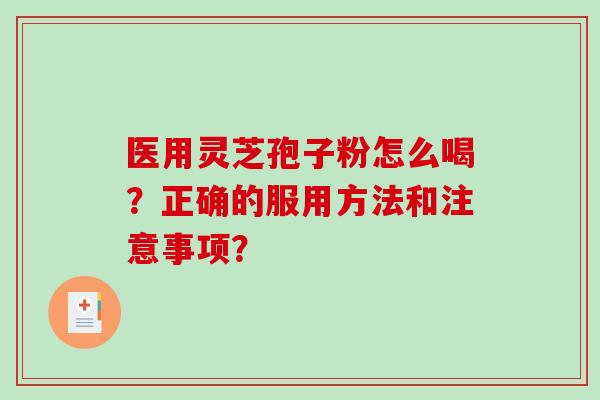 医用灵芝孢子粉怎么喝？正确的服用方法和注意事项？-第1张图片-破壁灵芝孢子粉研究指南