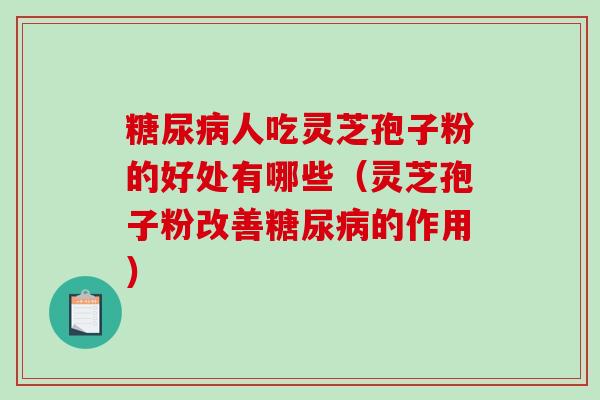 糖尿病人吃灵芝孢子粉的好处有哪些（灵芝孢子粉改善糖尿病的作用）-第1张图片-破壁灵芝孢子粉研究指南