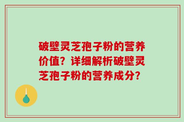 破壁灵芝孢子粉的营养价值？详细解析破壁灵芝孢子粉的营养成分？-第1张图片-破壁灵芝孢子粉研究指南
