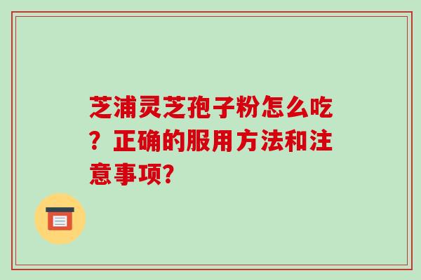 芝浦灵芝孢子粉怎么吃?正确的服用方法和注意事项?-第1张图片-破壁灵芝孢子粉研究指南 芝浦灵芝孢子粉怎么吃?正确的服用方法和注意事项?-第1张图片-破壁灵芝孢子粉研究指南