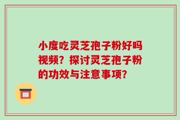 小度吃灵芝孢子粉好吗视频？探讨灵芝孢子粉的功效与注意事项？-第1张图片-破壁灵芝孢子粉研究指南