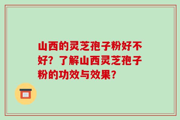 山西的灵芝孢子粉好不好？了解山西灵芝孢子粉的功效与效果？-第1张图片-破壁灵芝孢子粉研究指南