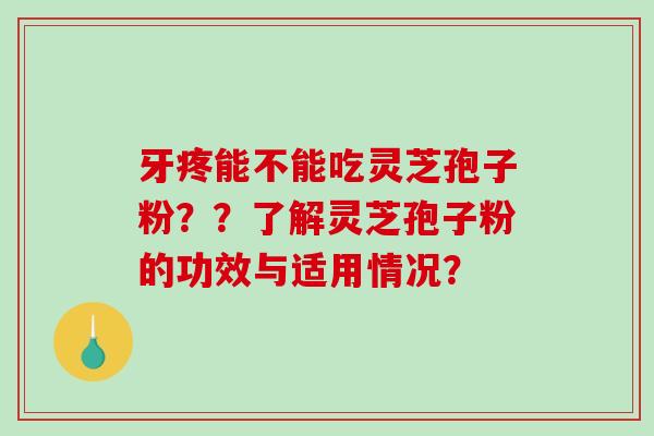 牙疼能不能吃灵芝孢子粉？？了解灵芝孢子粉的功效与适用情况？-第1张图片-破壁灵芝孢子粉研究指南