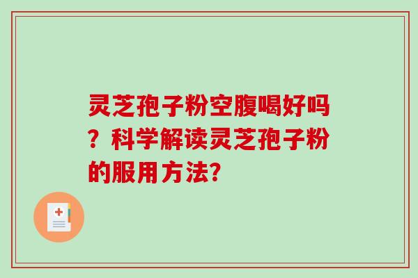 灵芝孢子粉空腹喝好吗？科学解读灵芝孢子粉的服用方法？-第1张图片-破壁灵芝孢子粉研究指南