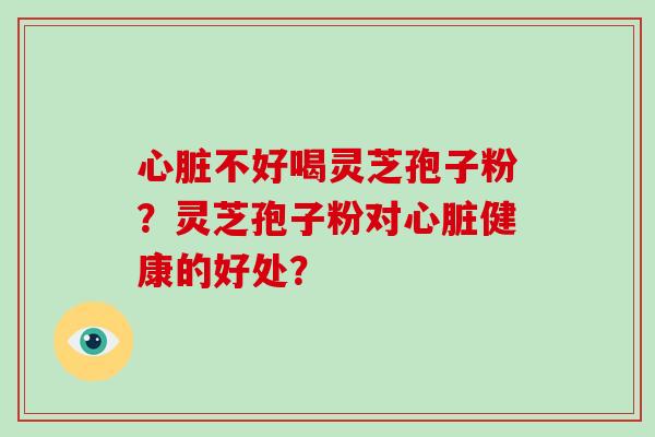 心脏不好喝灵芝孢子粉?灵芝孢子粉对心脏健康的好处?-第1张图片-破壁灵芝孢子粉研究指南 心脏不好喝灵芝孢子粉?灵芝孢子粉对心脏健康的好处?-第1张图片-破壁灵芝孢子粉研究指南