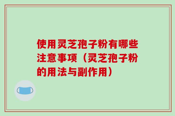使用灵芝孢子粉有哪些注意事项(灵芝孢子粉的用法与副作用)-第1张图片-破壁灵芝孢子粉研究指南 使用灵芝孢子粉有哪些注意事项(灵芝孢子粉的用法与副作用)-第1张图片-破壁灵芝孢子粉研究指南