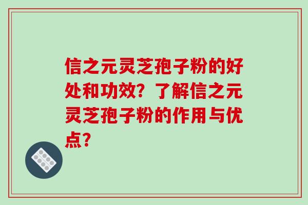 信之元灵芝孢子粉的好处和功效?了解信之元灵芝孢子粉的作用与优点?-第1张图片-破壁灵芝孢子粉研究指南 信之元灵芝孢子粉的好处和功效?了解信之元灵芝孢子粉的作用与优点?-第1张图片-破壁灵芝孢子粉研究指南