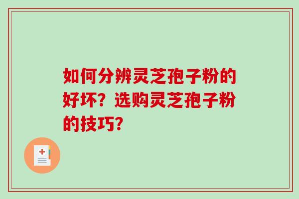 如何分辨灵芝孢子粉的好坏？选购灵芝孢子粉的技巧？-第1张图片-破壁灵芝孢子粉研究指南