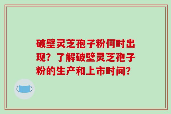 破壁灵芝孢子粉何时出现？了解破壁灵芝孢子粉的生产和上市时间？-第1张图片-破壁灵芝孢子粉研究指南