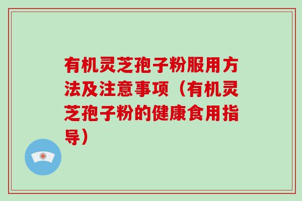 有机灵芝孢子粉服用方法及注意事项（有机灵芝孢子粉的健康食用指导）-第1张图片-破壁灵芝孢子粉研究指南