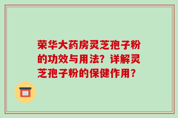 荣华大药房灵芝孢子粉的功效与用法？详解灵芝孢子粉的保健作用？-第1张图片-破壁灵芝孢子粉研究指南