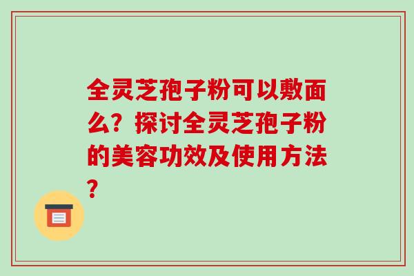 全灵芝孢子粉可以敷面么？探讨全灵芝孢子粉的美容功效及使用方法？-第1张图片-破壁灵芝孢子粉研究指南