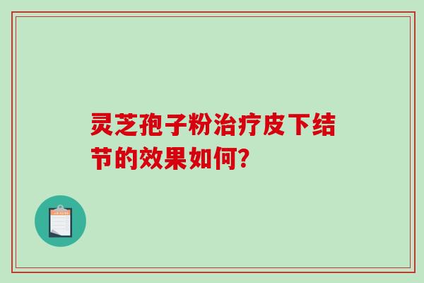 灵芝孢子粉治疗皮下结节的效果如何?-第1张图片-破壁灵芝孢子粉研究指南 灵芝孢子粉治疗皮下结节的效果如何?-第1张图片-破壁灵芝孢子粉研究指南