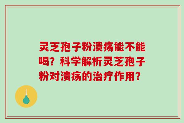 灵芝孢子粉溃疡能不能喝?科学解析灵芝孢子粉对溃疡的治疗作用?-第1张图片-破壁灵芝孢子粉研究指南 灵芝孢子粉溃疡能不能喝?科学解析灵芝孢子粉对溃疡的治疗作用?-第1张图片-破壁灵芝孢子粉研究指南