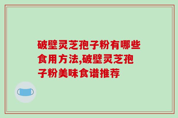 破壁灵芝孢子粉有哪些食用方法,破壁灵芝孢子粉美味食谱推荐-第1张图片-破壁灵芝孢子粉研究指南 破壁灵芝孢子粉有哪些食用方法,破壁灵芝孢子粉美味食谱推荐-第1张图片-破壁灵芝孢子粉研究指南