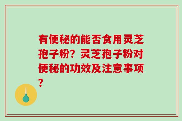 有便秘的能否食用灵芝孢子粉？灵芝孢子粉对便秘的功效及注意事项？-第1张图片-破壁灵芝孢子粉研究指南