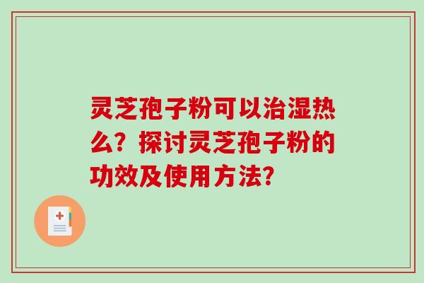 灵芝孢子粉可以治湿热么?探讨灵芝孢子粉的功效及使用方法?-第1张图片-破壁灵芝孢子粉研究指南 灵芝孢子粉可以治湿热么?探讨灵芝孢子粉的功效及使用方法?-第1张图片-破壁灵芝孢子粉研究指南
