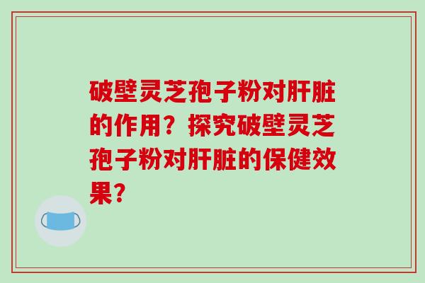 破壁灵芝孢子粉对肝脏的作用？探究破壁灵芝孢子粉对肝脏的保健效果？-第1张图片-破壁灵芝孢子粉研究指南