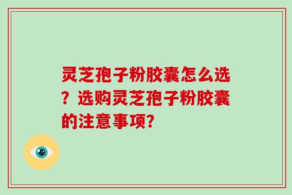 灵芝孢子粉胶囊怎么选?选购灵芝孢子粉胶囊的注意事项?-第1张图片-破壁灵芝孢子粉研究指南 灵芝孢子粉胶囊怎么选?选购灵芝孢子粉胶囊的注意事项?-第1张图片-破壁灵芝孢子粉研究指南