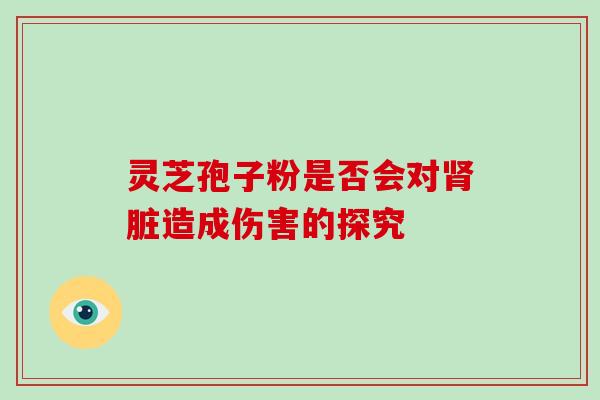 灵芝孢子粉是否会对肾脏造成伤害的探究-第1张图片-破壁灵芝孢子粉研究指南 灵芝孢子粉是否会对肾脏造成伤害的探究-第1张图片-破壁灵芝孢子粉研究指南