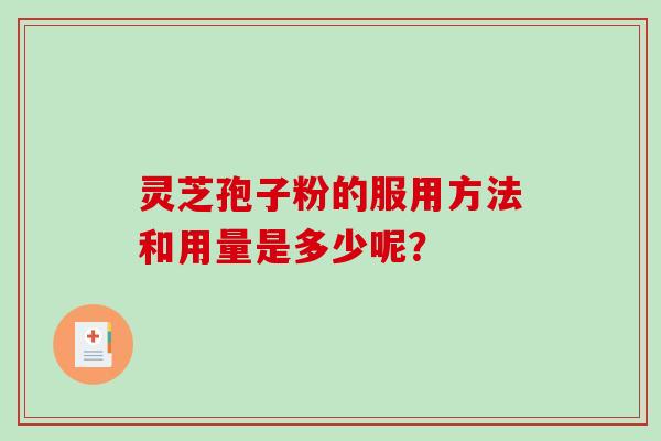 灵芝孢子粉的服用方法和用量是多少呢？-第1张图片-破壁灵芝孢子粉研究指南