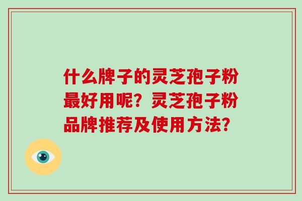 什么牌子的灵芝孢子粉最好用呢？灵芝孢子粉品牌推荐及使用方法？-第1张图片-破壁灵芝孢子粉研究指南