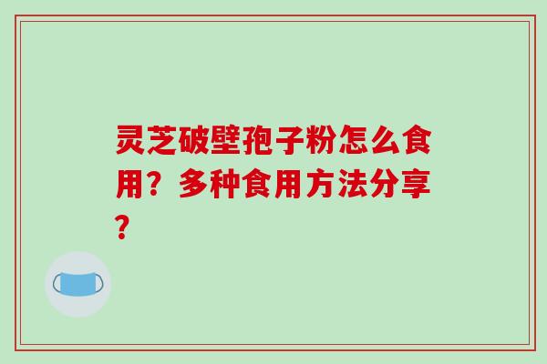 灵芝破壁孢子粉怎么食用？多种食用方法分享？-第1张图片-破壁灵芝孢子粉研究指南